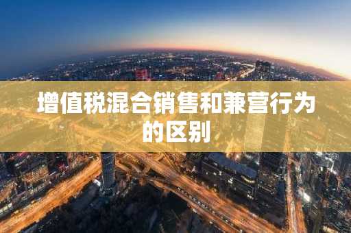 增值税混合销售和兼营行为的区别