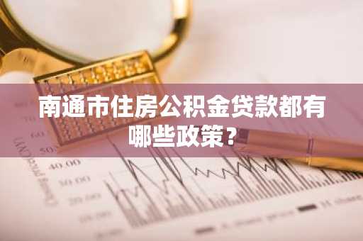 南通市住房公积金贷款都有哪些政策？