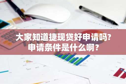 大家知道捷现贷好申请吗?申请条件是什么啊？