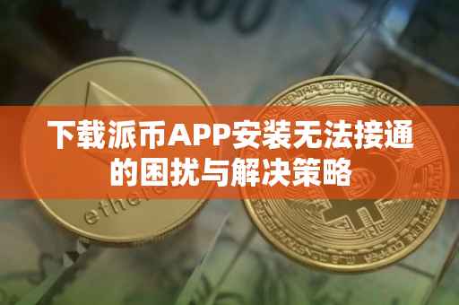 下载派币APP安装无法接通的困扰与解决策略