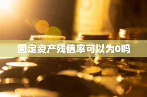固定资产残值率可以为0吗