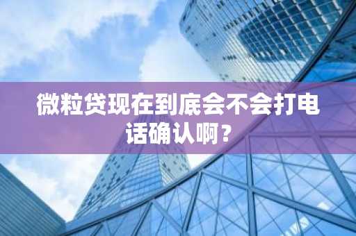 微粒贷现在到底会不会打电话确认啊？