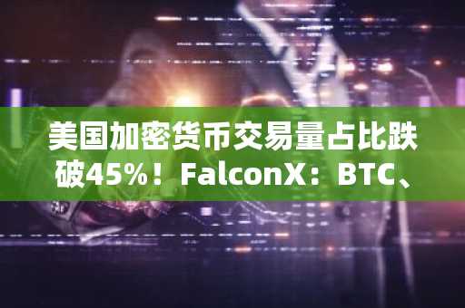 美国加密货币交易量占比跌破45%！FalconX：BTC、ETH、SOL现货交易重心转向亚洲