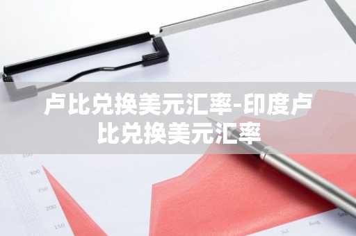 卢比兑换美元汇率-印度卢比兑换美元汇率