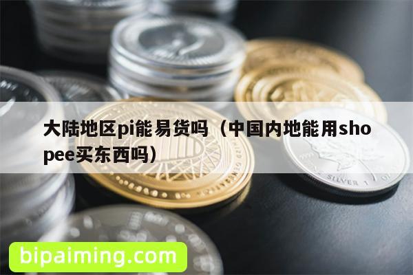 大陆地区pi能易货吗（中国内地能用shopee买东西吗）
