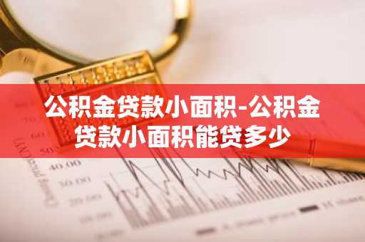 公积金贷款小面积-公积金贷款小面积能贷多少