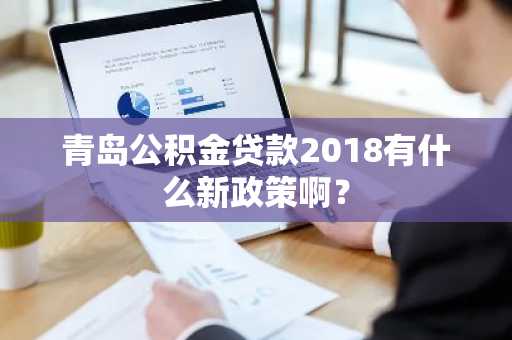青岛公积金贷款2018有什么新政策啊？