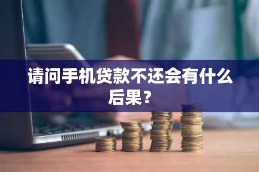 请问手机贷款不还会有什么后果？