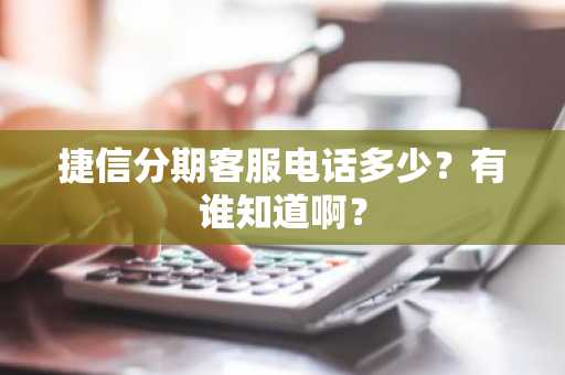 捷信分期客服电话多少？有谁知道啊？