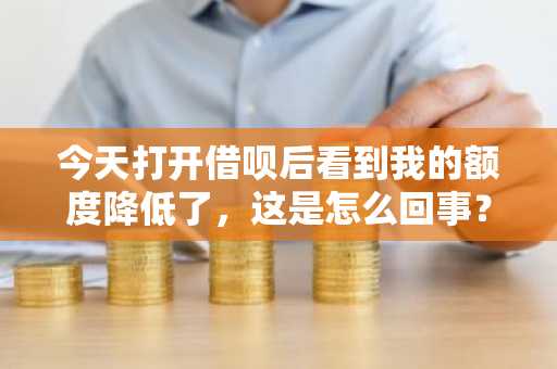 今天打开借呗后看到我的额度降低了，这是怎么回事？