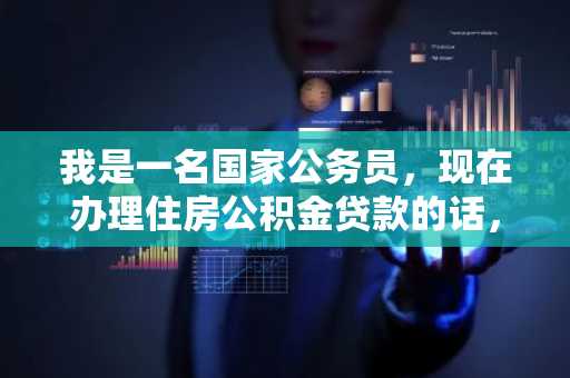 我是一名国家公务员，现在办理住房公积金贷款的话，我能贷款额度有多高啊？