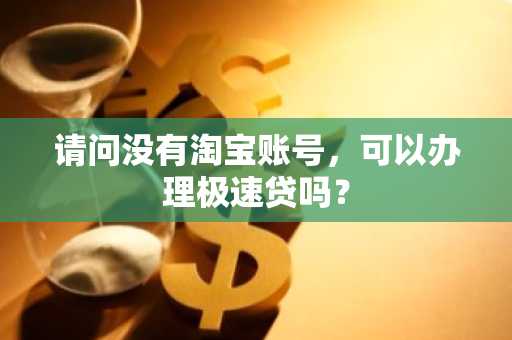 请问没有淘宝账号，可以办理极速贷吗？