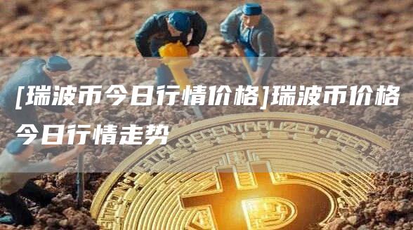 [瑞波币今日行情价格]瑞波币价格今日行情走势