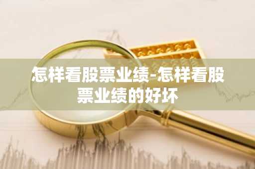 怎样看股票业绩-怎样看股票业绩的好坏