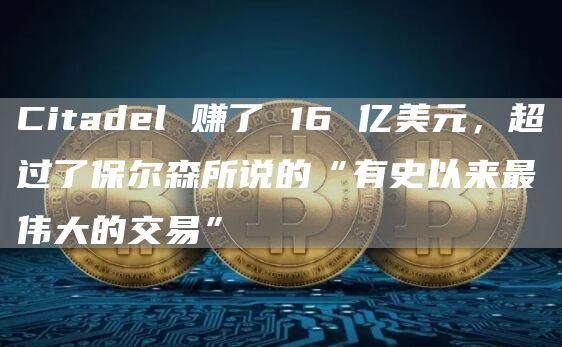 Citadl 赚了 16 亿美元，超过了保尔森所说的“有史以来最伟大的交易”