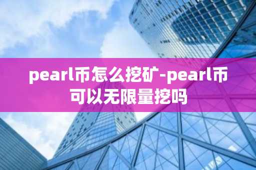 pearl币怎么挖矿-pearl币可以无限量挖吗