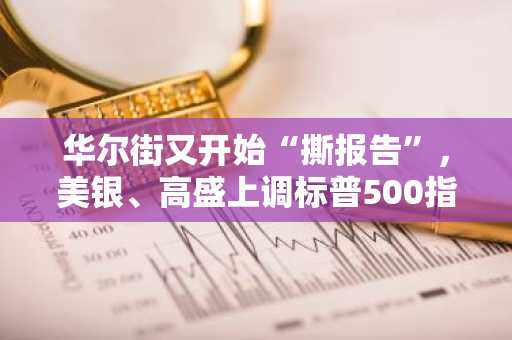 华尔街又开始“撕报告”，美银、高盛上调标普500指数年底目标价！