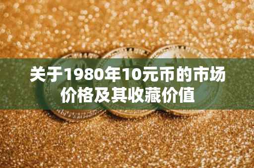 关于1980年10元币的市场价格及其收藏价值