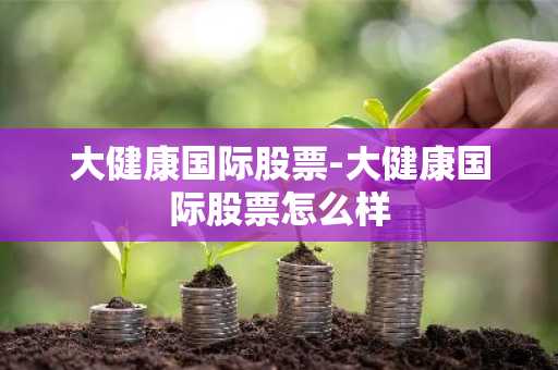 大健康国际股票-大健康国际股票怎么样
