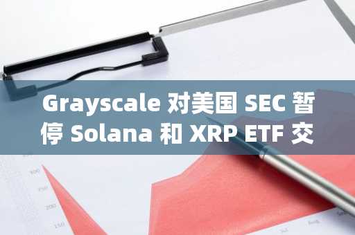Grayscale 对美国 SEC 暂停 Solana 和 XRP ETF 交易表示“意外”