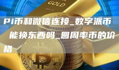Pi币和微信连接_数字派币 能换东西吗_圆周率币的价格