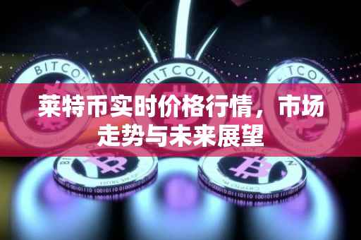 莱特币实时价格行情，市场走势与未来展望