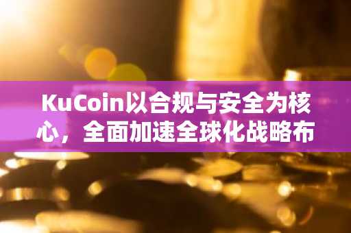 KuCoin以合规与安全为核心，全面加速全球化战略布局