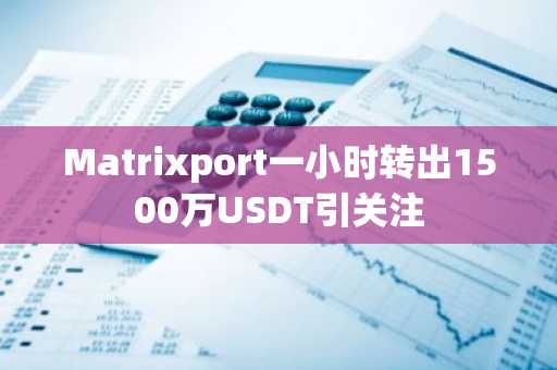 Matrixport一小时转出1500万USDT引关注