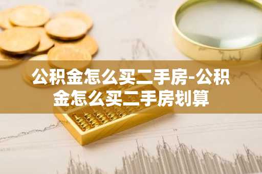 公积金怎么买二手房-公积金怎么买二手房划算