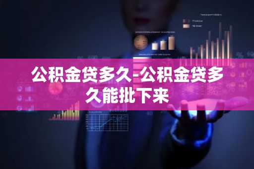 公积金贷多久-公积金贷多久能批下来