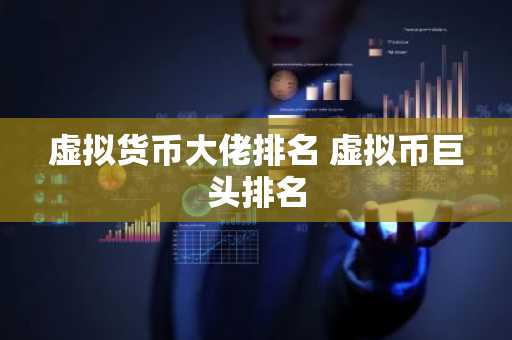 虚拟货币大佬排名 虚拟币巨头排名