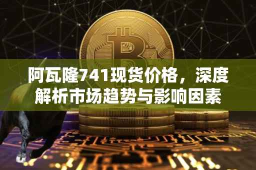 阿瓦隆741现货价格，深度解析市场趋势与影响因素