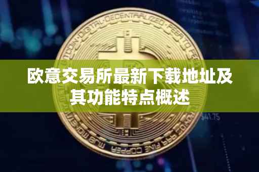 欧意交易所最新下载地址及其功能特点概述