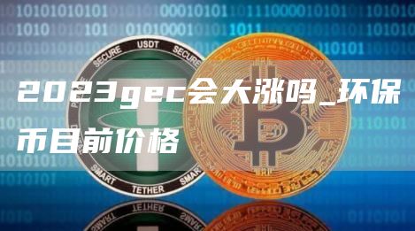 2023gc会大涨吗_环保币目前价格