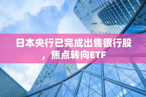 日本央行已完成出售银行股，焦点转向ETF