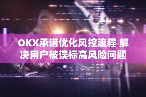 OKX承诺优化风控流程 解决用户被误标高风险问题