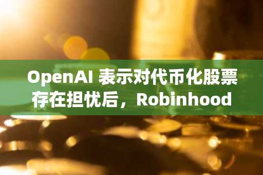 OpenAI 表示对代币化股票存在担忧后，Robinhood 正在与欧盟监管机构进行谈判