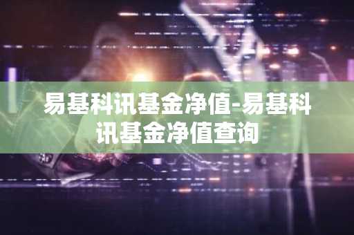 易基科讯基金净值-易基科讯基金净值查询