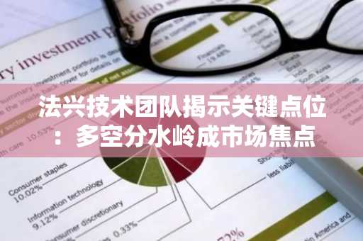 法兴技术团队揭示关键点位：多空分水岭成市场焦点