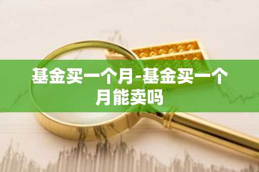 基金买一个月-基金买一个月能卖吗