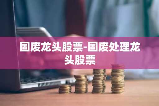 固废龙头股票-固废处理龙头股票