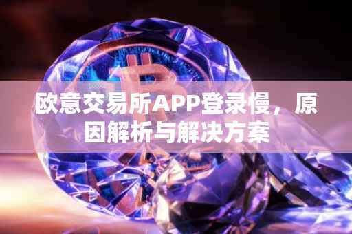 欧意交易所APP登录慢，原因解析与解决方案