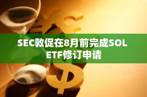 SEC敦促在8月前完成SOL ETF修订申请