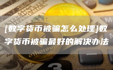 [数字货币被骗怎么处理]数字货币被骗最好的解决办法