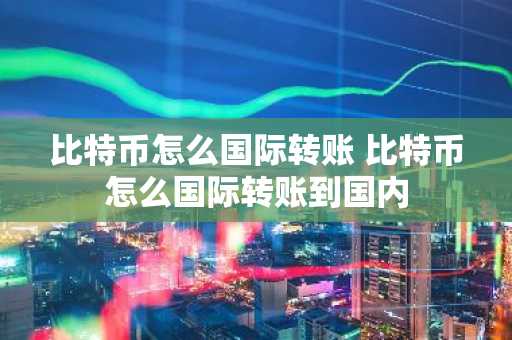 比特币怎么国际转账 比特币怎么国际转账到国内