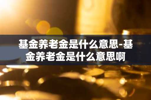 基金养老金是什么意思-基金养老金是什么意思啊