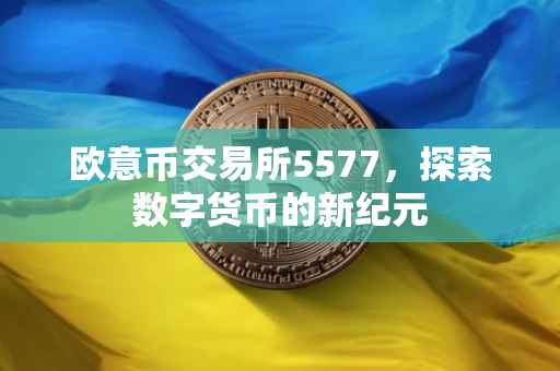 欧意币交易所5577，探索数字货币的新纪元