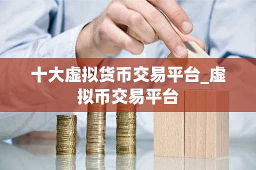 十大虚拟货币交易平台_虚拟币交易平台