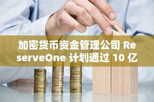 加密货币资金管理公司 ReserveOne 计划通过 10 亿美元 SPAC 交易在纳斯达克上市