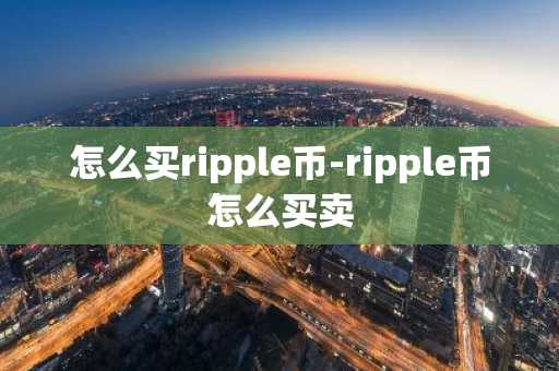 怎么买ripple币-ripple币怎么买卖